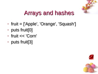Arrays and hashes
•   fruit = ['Apple', 'Orange', 'Squash']
•   puts fruit[0]
•   fruit << 'Corn'
•   puts fruit[3]




                                            #
 
