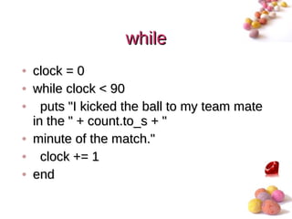 while
• clock = 0
• while clock < 90
• puts "I kicked the ball to my team mate
  in the " + count.to_s + "
• minute of the match."
• clock += 1
• end

                                        #
 