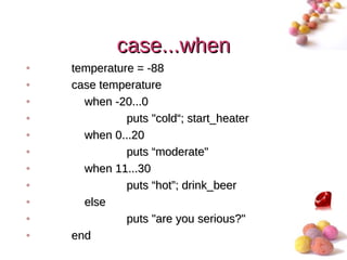 case...when
•   temperature = -88
•   case temperature
•     when -20...0
•             puts "cold“; start_heater
•     when 0...20
•             puts “moderate"
•     when 11...30
•             puts “hot”; drink_beer
•     else
•             puts "are you serious?"
•   end
                                          #
 
