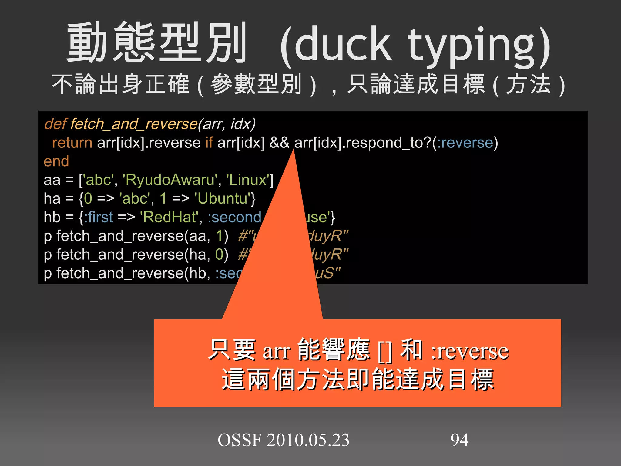 字串符號 Symbols 不會變動的唯一辨識符 h2 = {  :abc  =>  123 ,  'abc'  =>  456 } #= {"abc"=>456, :abc=>123} :abc .object_id #= 263138  # 不論宣告幾次都是一樣的實體 'abc' .object_id #= 84140440 'abc' .object_id #= 84137350  # 字串重複宣告後就不一樣實體 