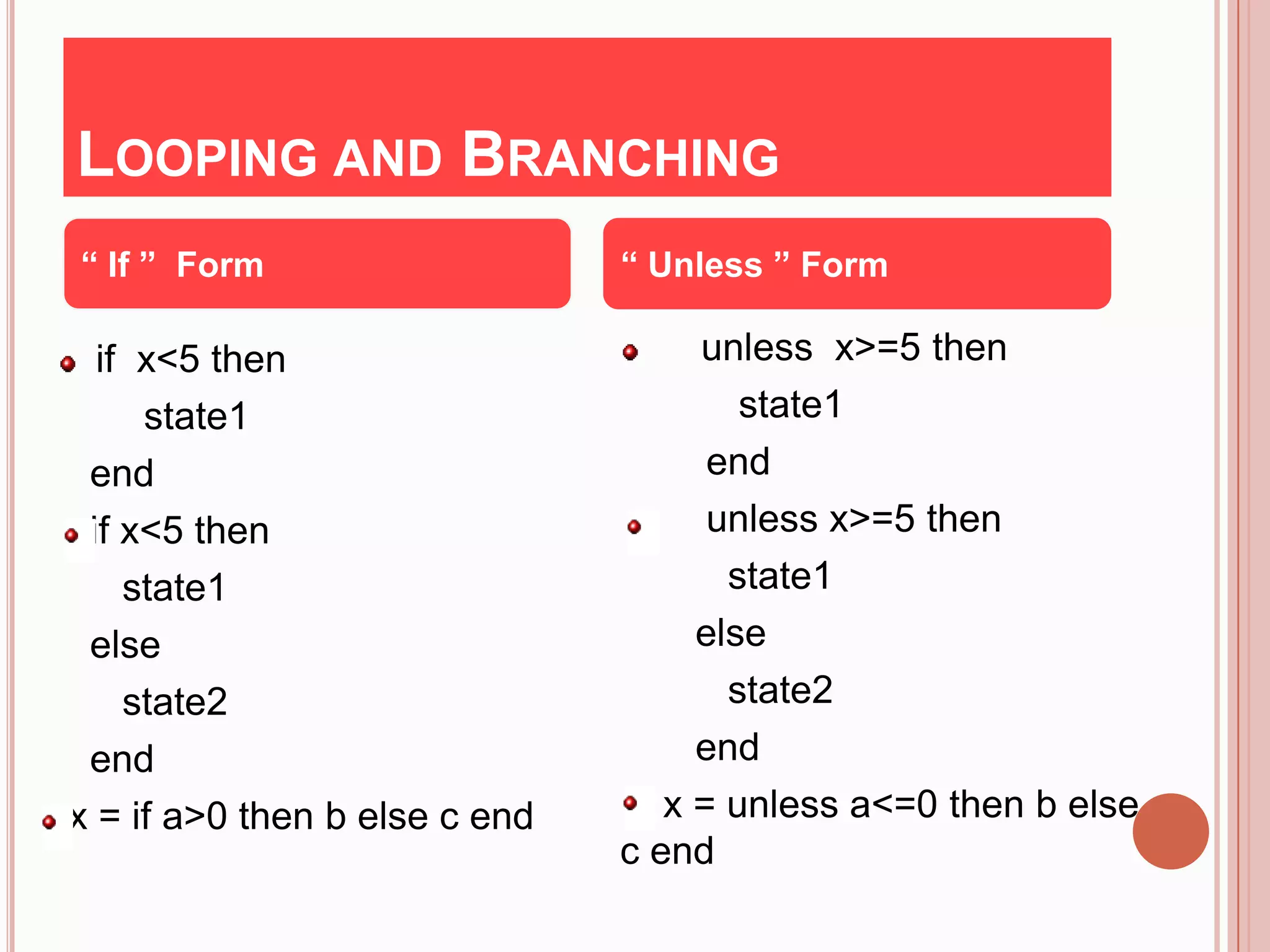 LOOPING AND BRANCHING
“ If ” Form                    “ Unless ” Form

  if x<5 then                       unless x>=5 then
     state1                            state1
 end                                 end
 if x<5 then                         unless x>=5 then
    state1                            state1
 else                               else
    state2                            state2
 end                                end
x = if a>0 then b else c end      x = unless a<=0 then b else
                               c end
 