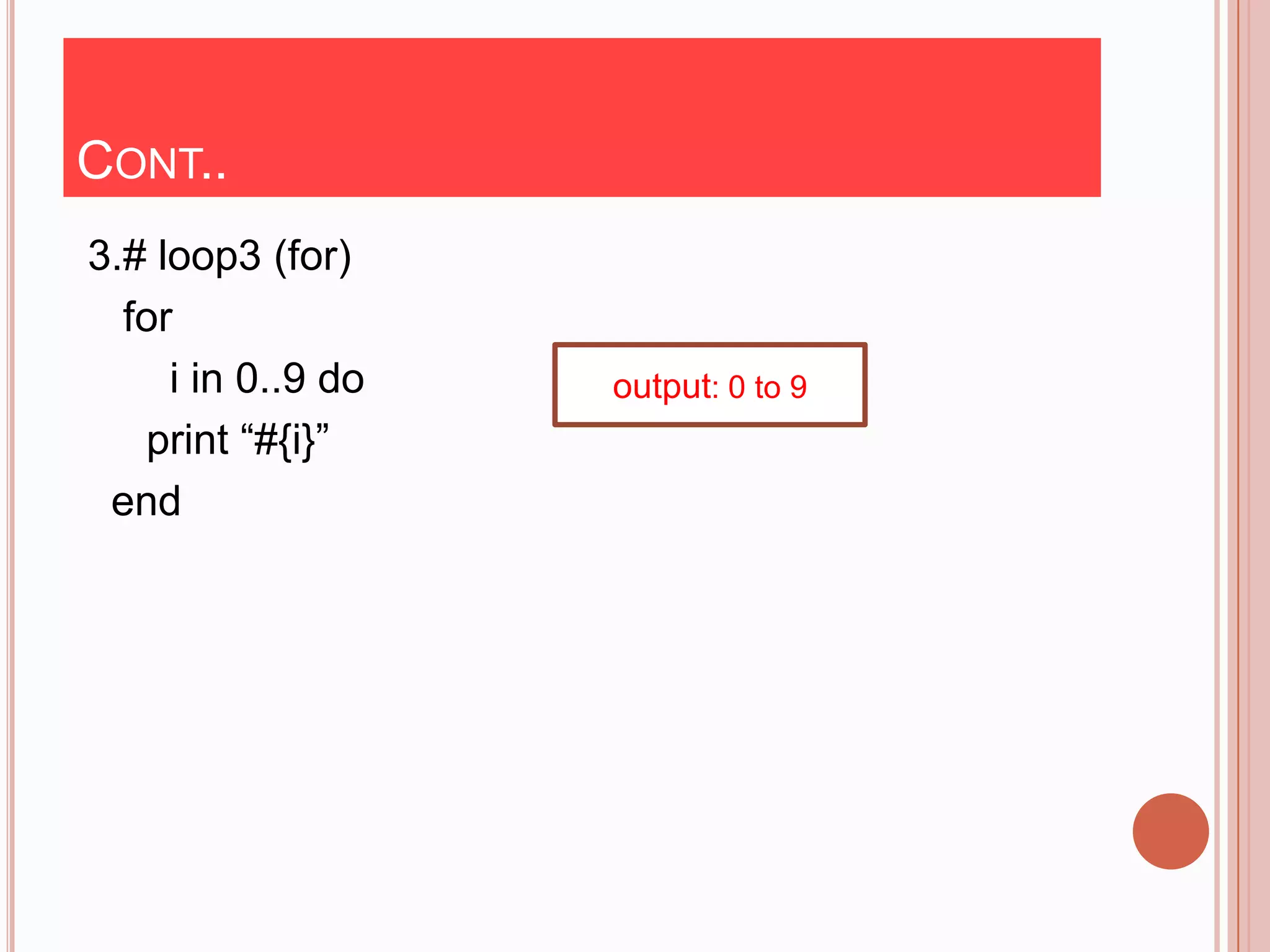 CONT..
3.# loop3 (for)
  for
     i in 0..9 do   output: 0 to 9
   print “#{i}”
 end
 