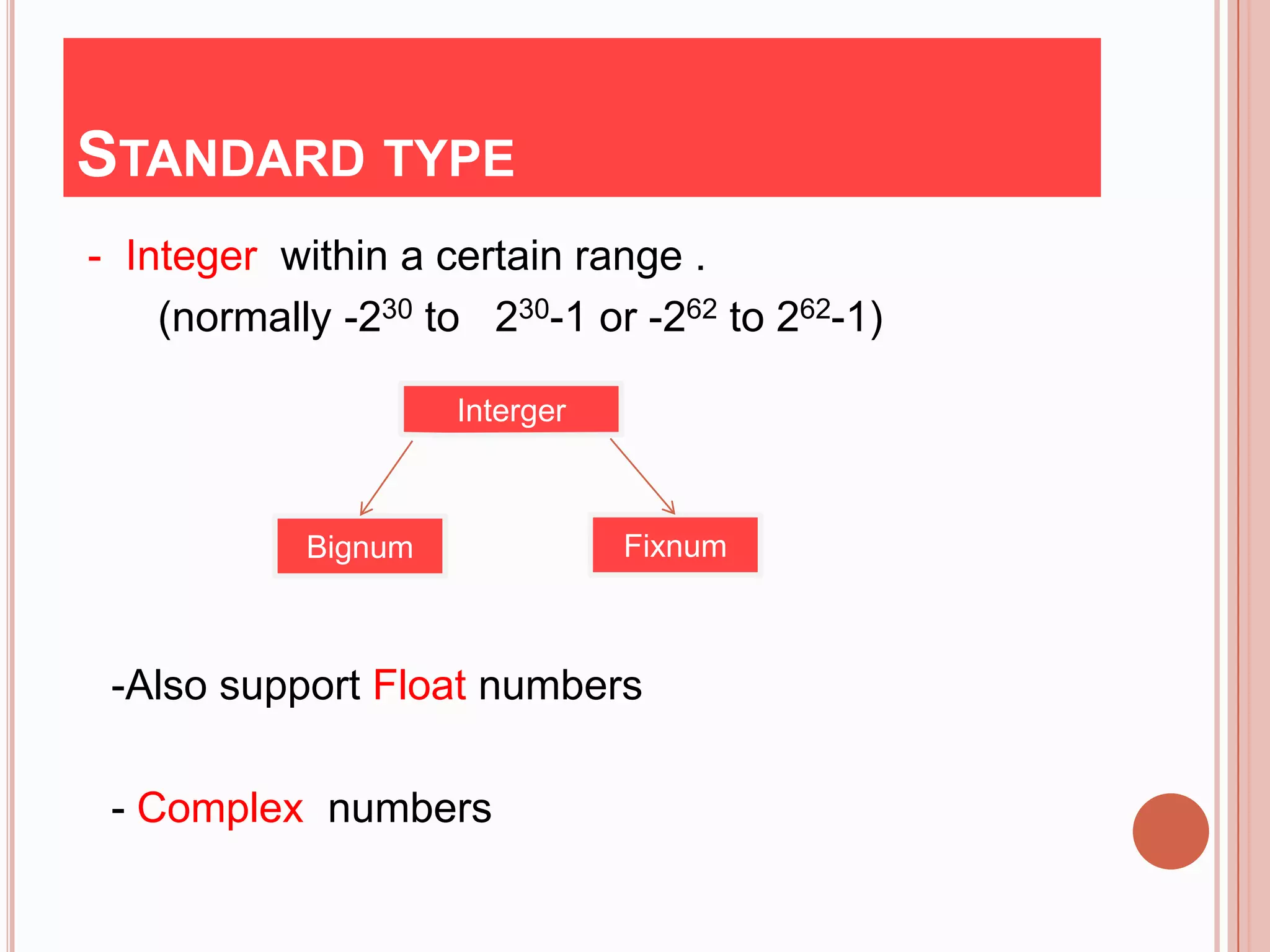 STANDARD TYPE
- Integer within a certain range .
    (normally -230 to 230-1 or -262 to 262-1)

                     Interger



            Bignum              Fixnum



 -Also support Float numbers

 - Complex numbers
 