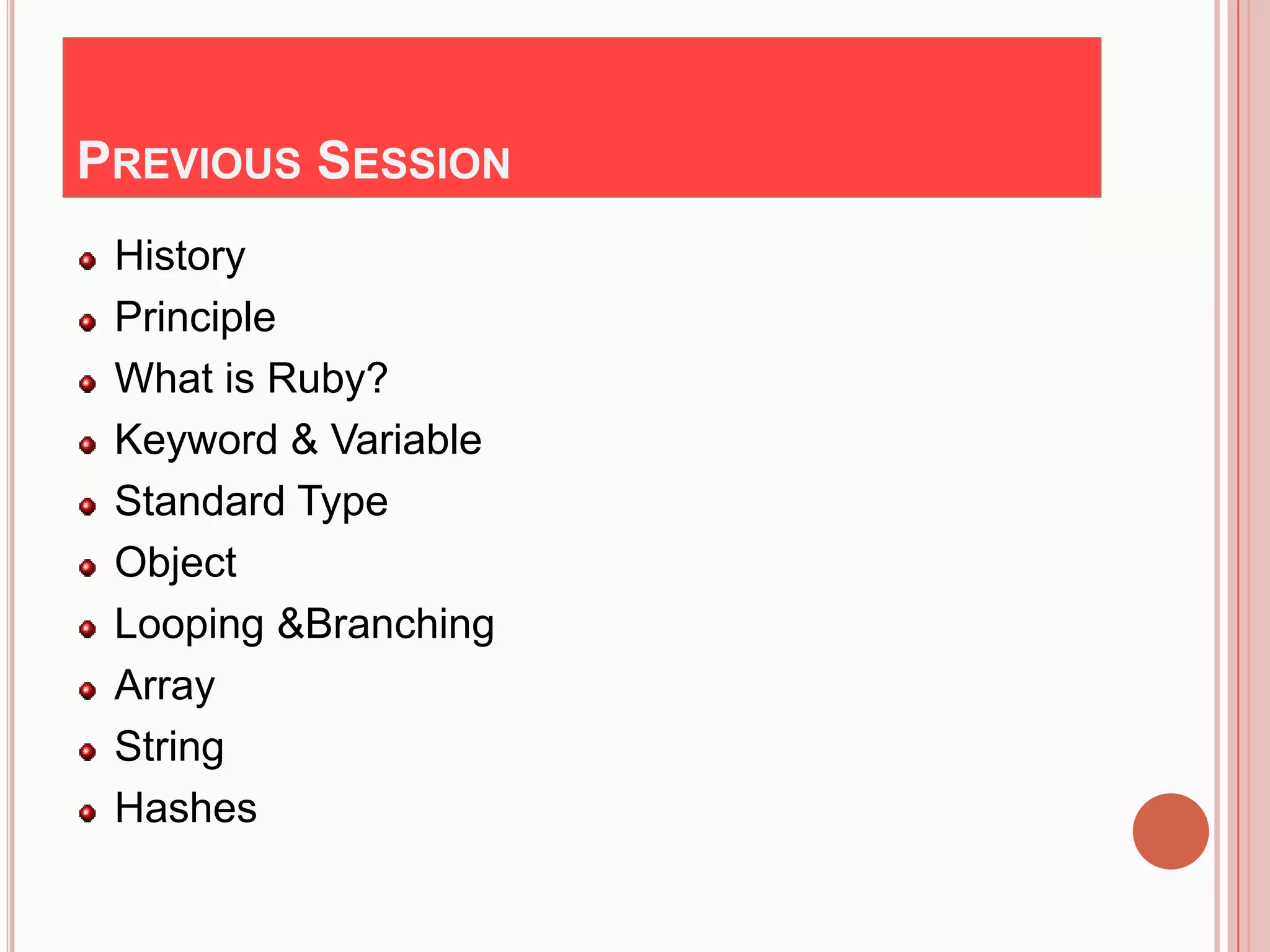 PREVIOUS SESSION
 History
 Principle
 What is Ruby?
 Keyword & Variable
 Standard Type
 Object
 Looping &Branching
 Array
 String
 Hashes
 