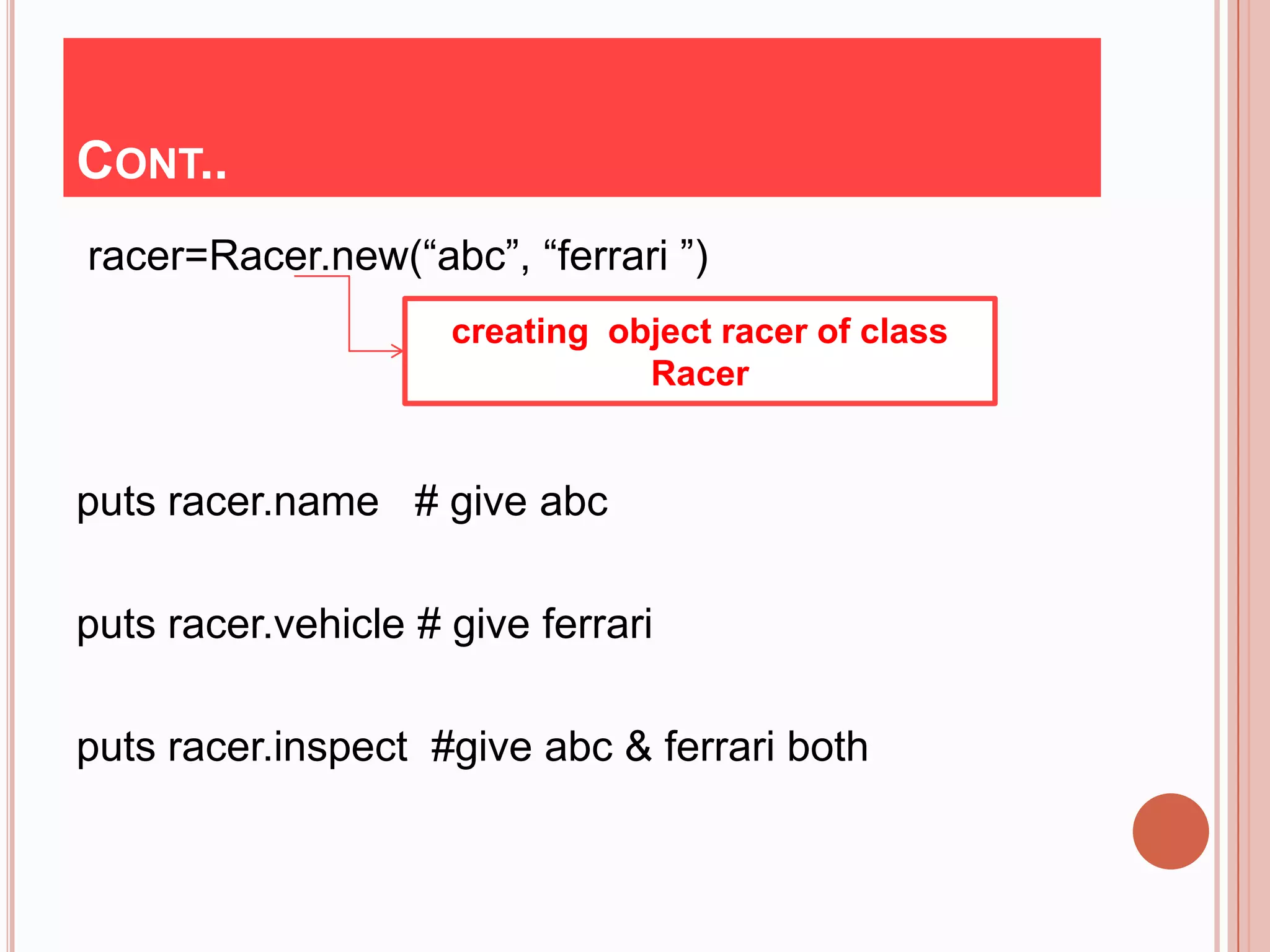 CONT..
racer=Racer.new(“abc”, “ferrari ”)
                     creating object racer of class
                                Racer


puts racer.name # give abc

puts racer.vehicle # give ferrari

puts racer.inspect #give abc & ferrari both
 