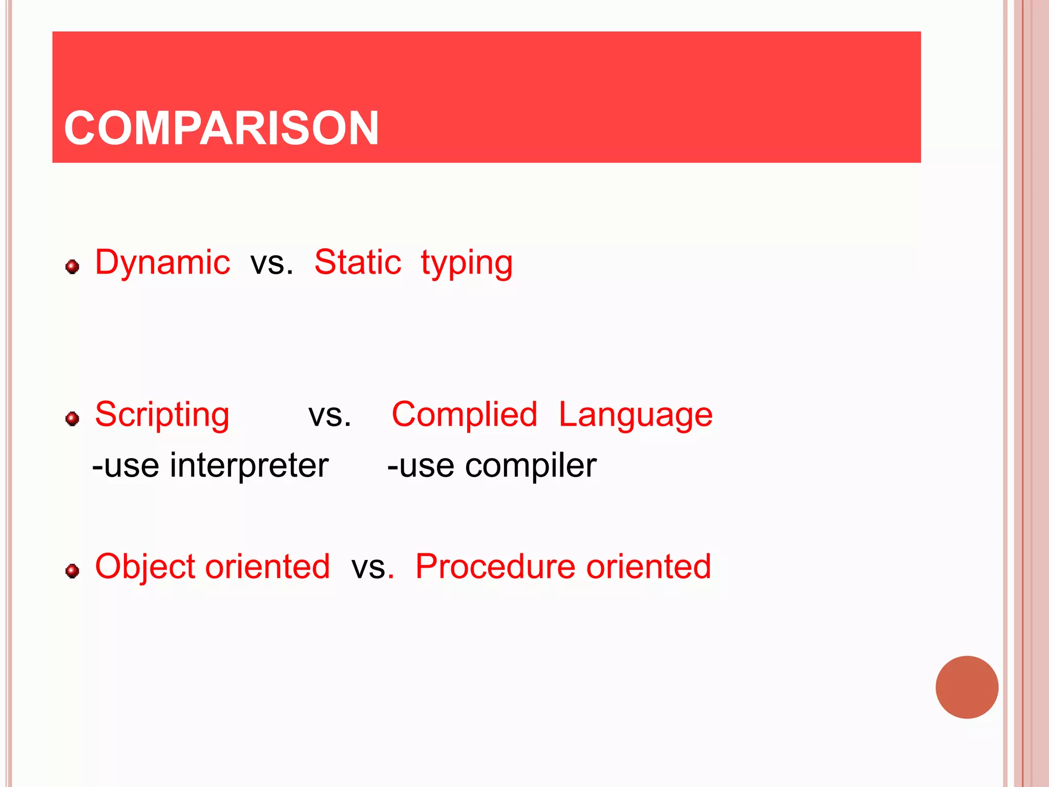 COMPARISON

Dynamic vs. Static typing



Scripting      vs. Complied Language
-use interpreter   -use compiler

Object oriented vs. Procedure oriented
 