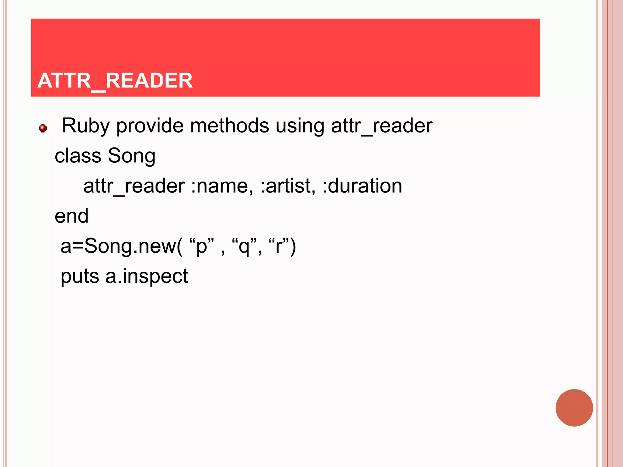 ATTR_READER

  Ruby provide methods using attr_reader
 class Song
    attr_reader :name, :artist, :duration
 end
  a=Song.new( “p” , “q”, “r”)
  puts a.inspect
 