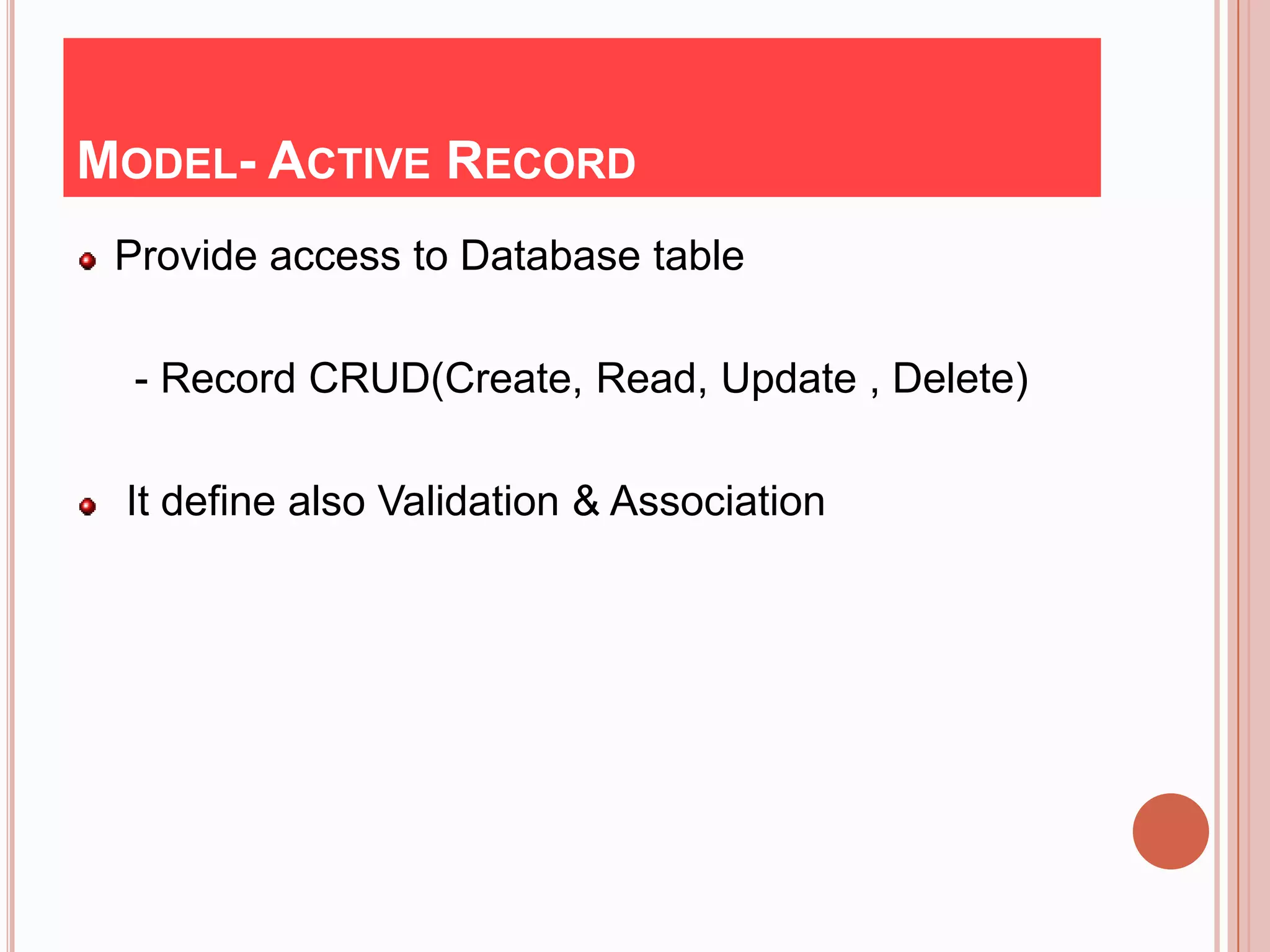 MODEL- ACTIVE RECORD
 Provide access to Database table

  - Record CRUD(Create, Read, Update , Delete)

 It define also Validation & Association
 