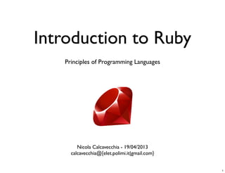 Introduction to Ruby
Nicola Calcavecchia - 19/04/2013
calcavecchia@{elet.polimi.it|gmail.com}
Principles of Programming Languages
1
 