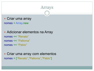Arrays
 Criar uma array
nomes = Array.new
 Adicionar elementos na Array
nomes << “Renato”
nomes << “Palloma”
nomes << “Pablo”
 Criar uma array com elementos
nomes = [“Renato”,”Palloma”,”Pablo”]
 