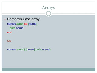 Arrays
 Percorrer uma array
nomes.each do |nome|
puts nome
end
Ou
nomes.each { |nome| puts nome}
 
