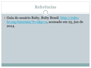 Referências
 Guia do usuário Ruby, Ruby Brasil. http://ruby-
br.org/tutoriais/?t=1&p=0, acessado em 25, jun de
2014.
 