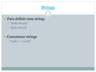 Strings
 Para definir uma string:
 “Hello World”
 ‘Hello World’
 Concatenar strings
 “hello”+ “world”
 