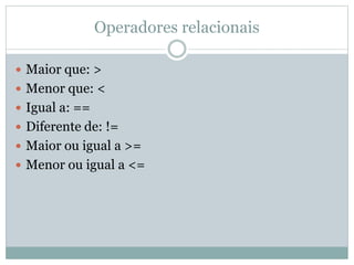 Operadores relacionais
 Maior que: >
 Menor que: <
 Igual a: ==
 Diferente de: !=
 Maior ou igual a >=
 Menor ou igual a <=
 