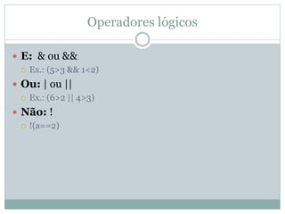 Operadores lógicos
 E: & ou &&
 Ex.: (5>3 && 1<2)
 Ou: | ou ||
 Ex.: (6>2 || 4>3)
 Não: !
 !(a==2)
 
