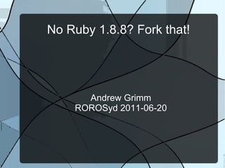 No Ruby 1.8.8? Fork that!




      Andrew Grimm
    ROROSyd 2011-06-20
 