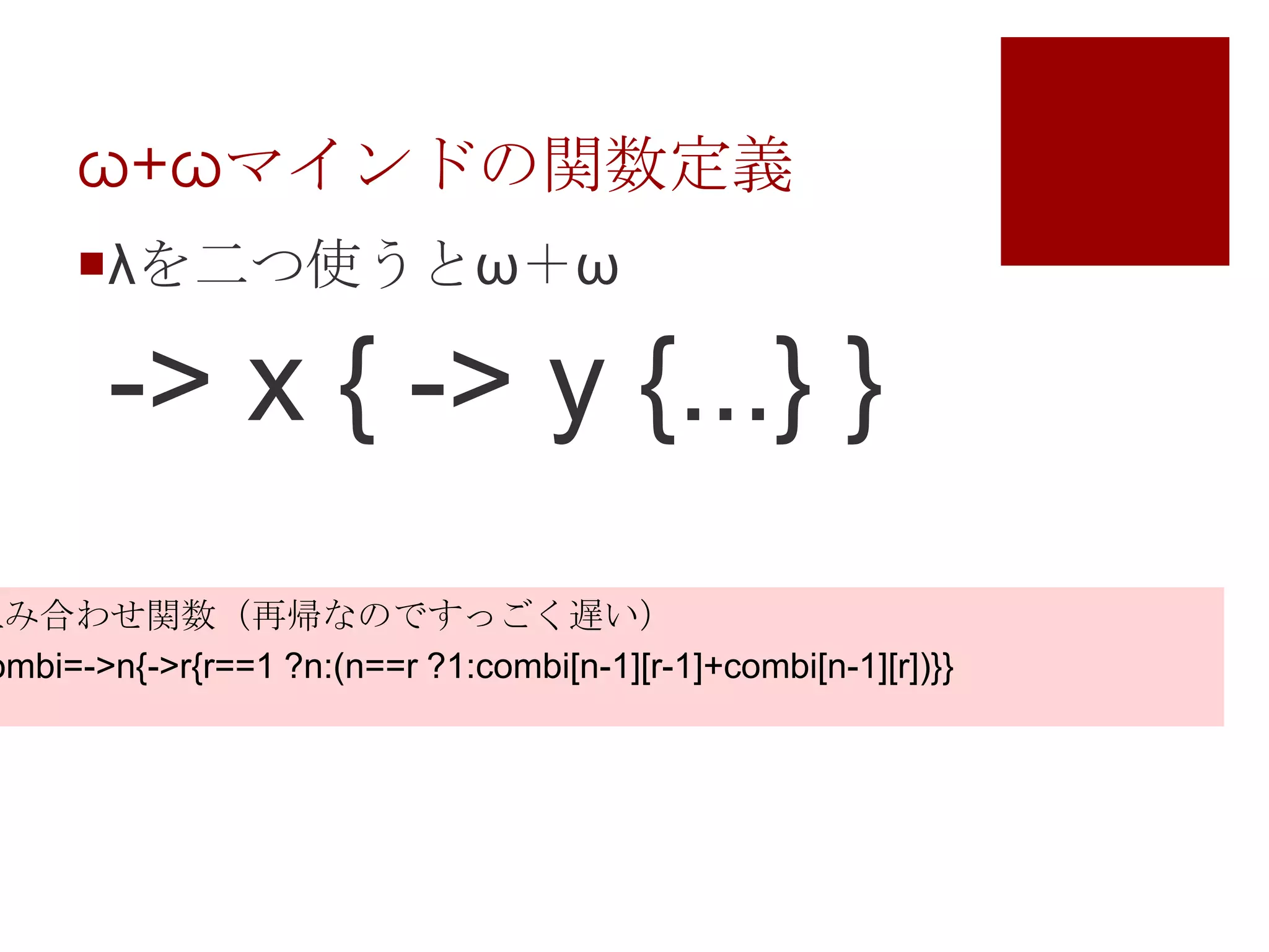 ω+ωマインドの関数定義λを二つ使うとω＋ω-> x { -> y {...} }組み合わせ関数（再帰なのですっごく遅い）combi=->n{->r{r==1 ?n:(n==r ?1:combi[n-1][r-1]+combi[n-1][r])}}