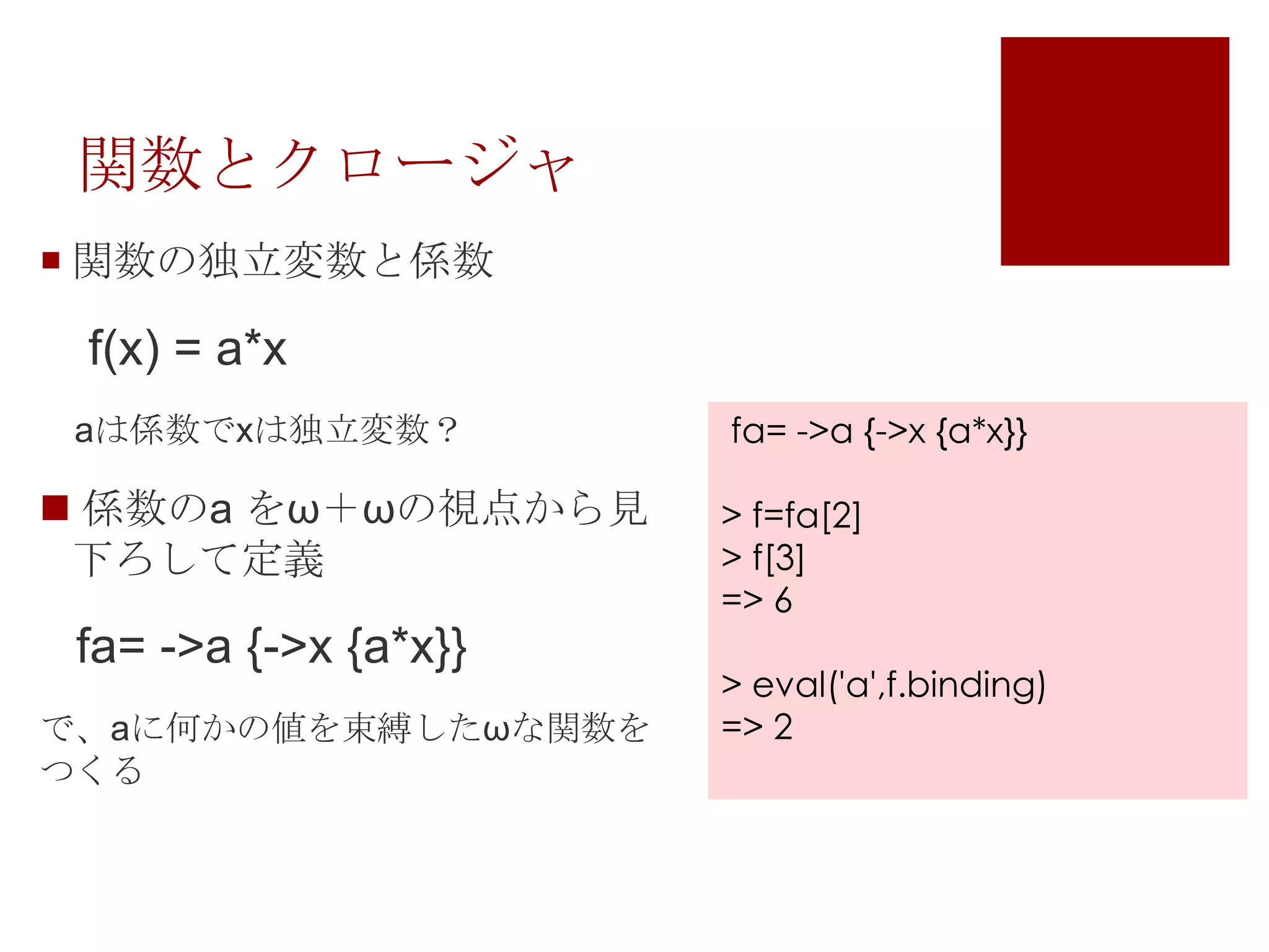 関数とクロージャ関数の独立変数と係数　f(x) = a*x　aは係数でxは独立変数？係数のa をω＋ωの視点から見下ろして定義fa= ->a {->x {a*x}}で、aに何かの値を束縛したωな関数をつくる fa= ->a {->x {a*x}}> f=fa[2]> f[3]=> 6> eval('a',f.binding)=> 2