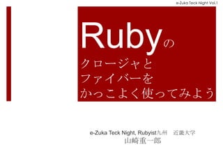 e-Zuka Teck Night Vol.1




Ruby                      の
クロージャと
ファイバーを
かっこよく使ってみよう

e-Zuka Teck Night, Rubyist九州   近畿大学
            山崎重一郎
 