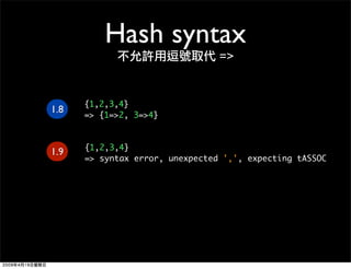 Hash syntax
                                 =>


      {1,2,3,4}
1.8   => {1=>2, 3=>4}


      {1,2,3,4}
1.9
      => syn...