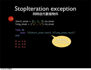 StopIteration exception
1.9
      short_enum = [1, 2, 3].to_enum
      long_enum = ('a'..'z').to_enum

      loop do
     ...