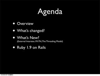 Agenda
• Overview
• What’s changed?
• What’s New?
  (External Interater, M17N, The Threading Model)


• Ruby 1.9 on Rails
 