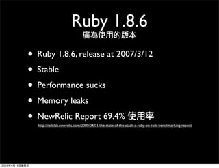 Ruby 1.8.6
• Ruby 1.8.6, release at 2007/3/12
• Stable
• Performance sucks
• Memory leaks
• NewRelic Report 69.4%
  http:/...