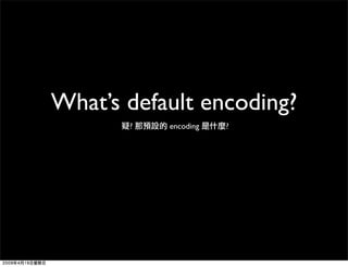 What’s default encoding?
       ?   encoding   ?
 
