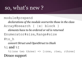 so, what's new ?
module#prepend
  declarations of the module overwrite those in the class
Array#bsearch { |x| block }
  el...