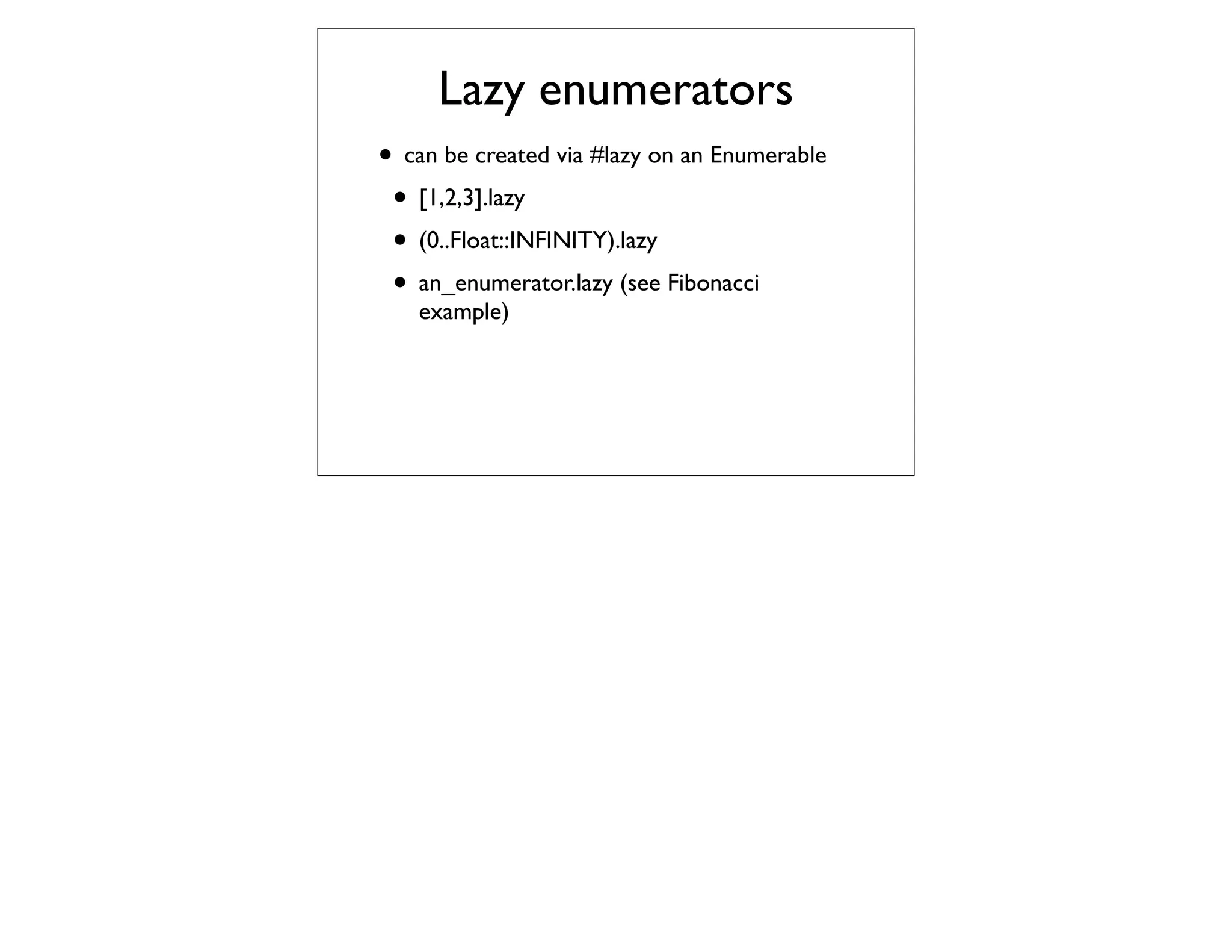 Lazy enumerators
• can be created via #lazy on an Enumerable
 • [1,2,3].lazy
 • (0..Float::INFINITY).lazy
 • an_enumerator.lazy (see Fibonacci
   example)
 