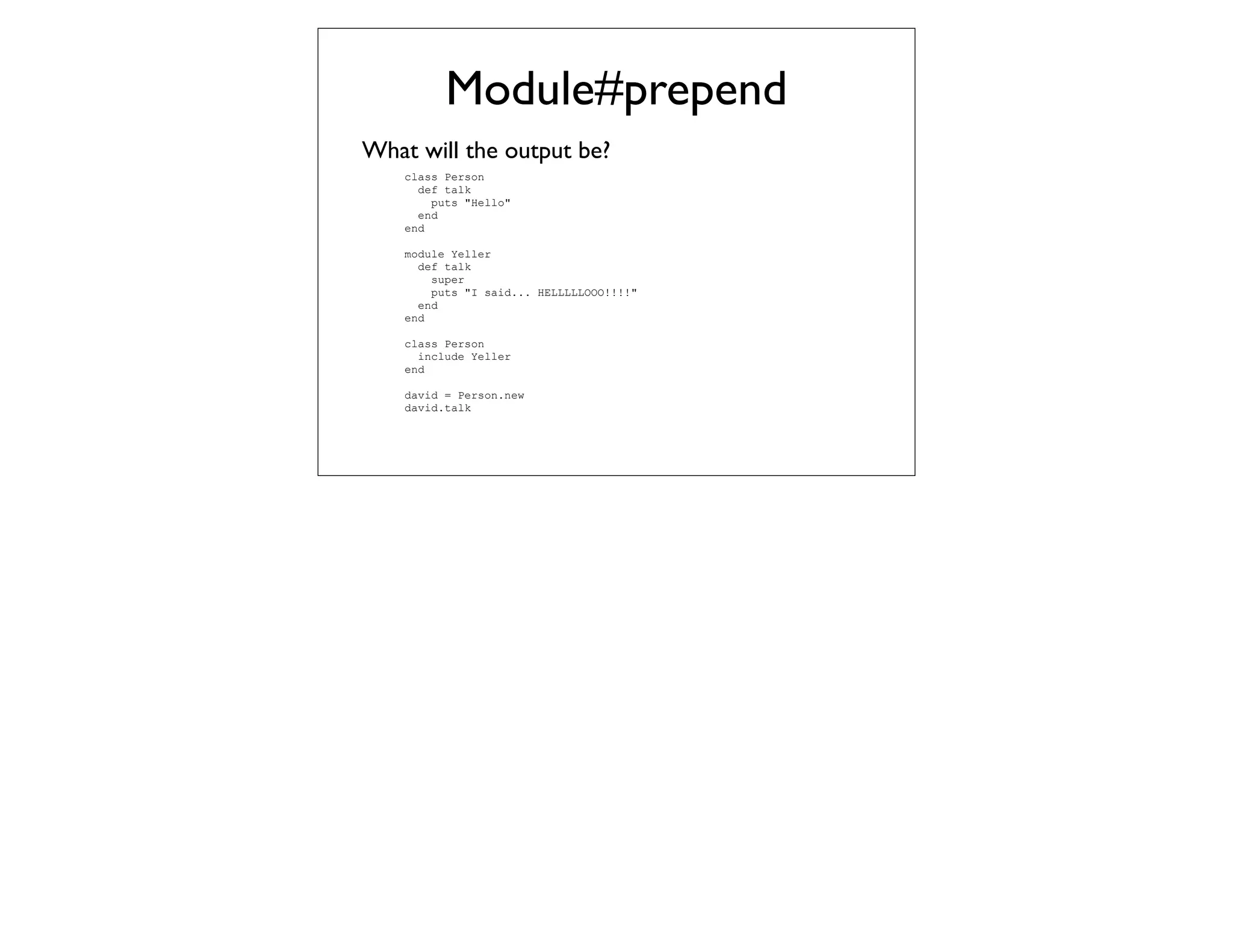 Module#prepend
What will the output be?
    class Person
      def talk
        puts "Hello"
      end
    end

    module Yeller
      def talk
        super
        puts "I said... HELLLLLOOO!!!!"
      end
    end

    class Person
      include Yeller
    end

    david = Person.new
    david.talk
 