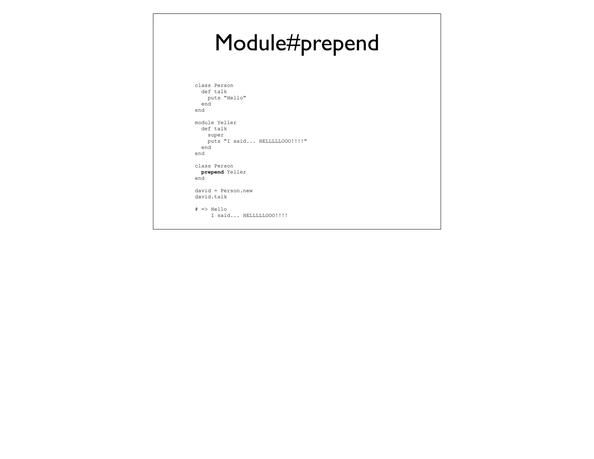 Module#prepend
class Person
  def talk
    puts "Hello"
  end
end

module Yeller
  def talk
    super
    puts "I said... HELLLLLOOO!!!!"
  end
end

class Person
  prepend Yeller
end

david = Person.new
david.talk

# => Hello
     I said... HELLLLLOOO!!!!
 