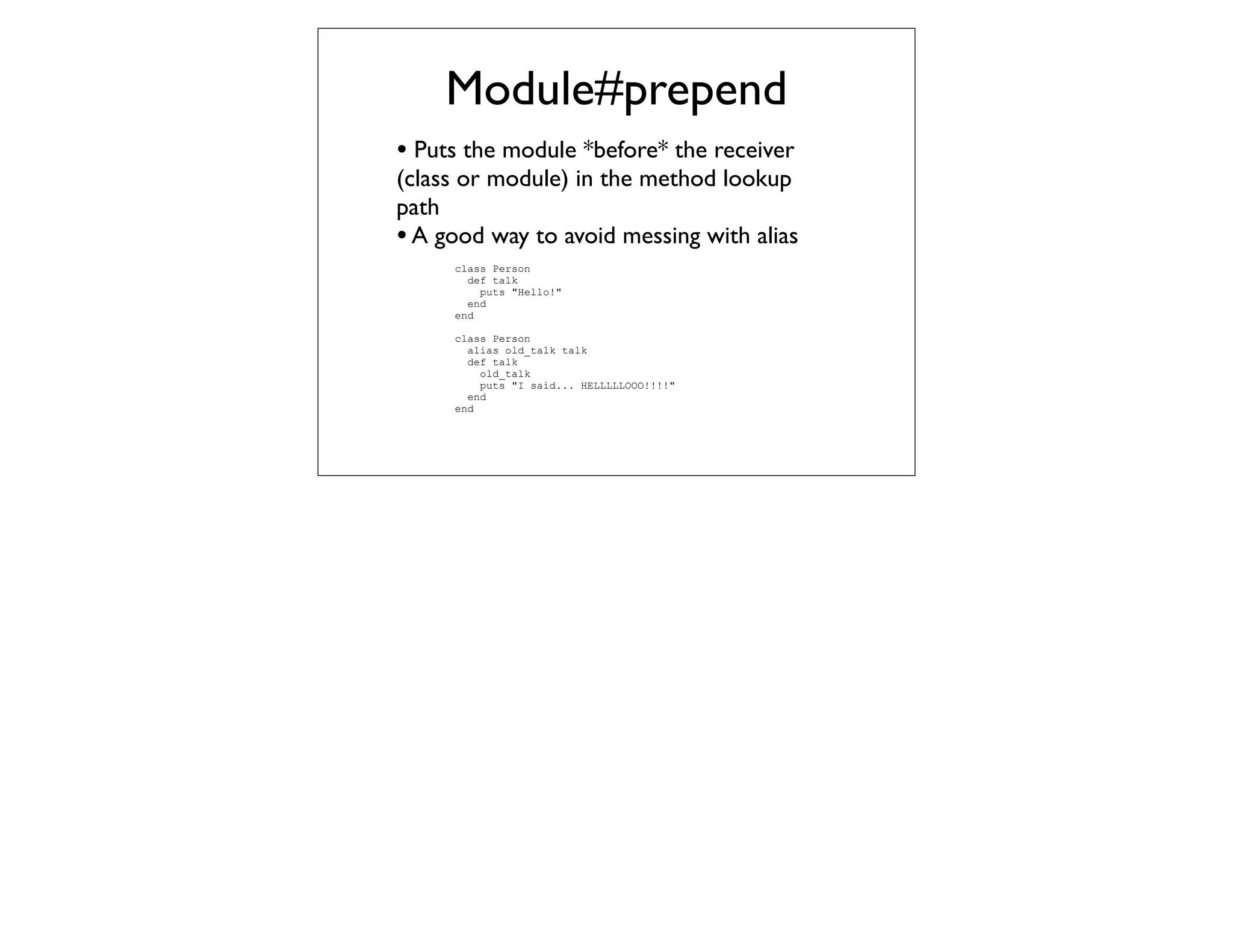 Module#prepend
• Puts the module *before* the receiver
(class or module) in the method lookup
path
• A good way to avoid messing with alias
     class Person
       def talk
         puts "Hello!"
       end
     end

     class Person
       alias old_talk talk
       def talk
         old_talk
         puts "I said... HELLLLLOOO!!!!"
       end
     end
 