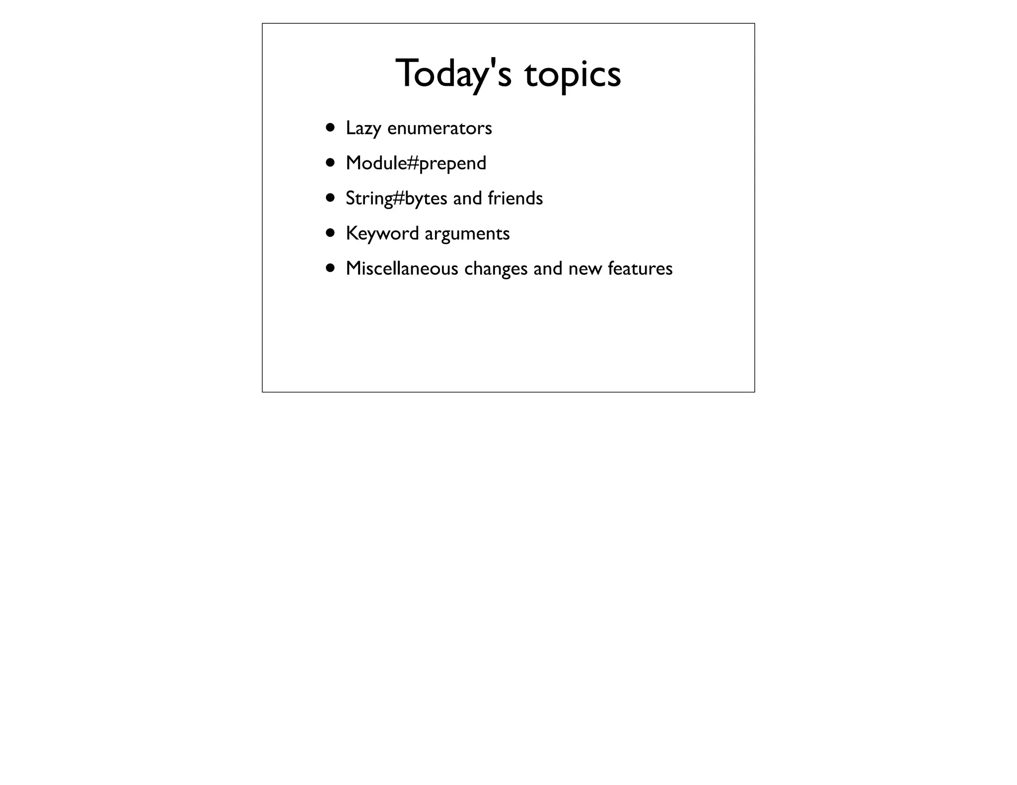 Today's topics
• Lazy enumerators
• Module#prepend
• String#bytes and friends
• Keyword arguments
• Miscellaneous changes and new features
 
