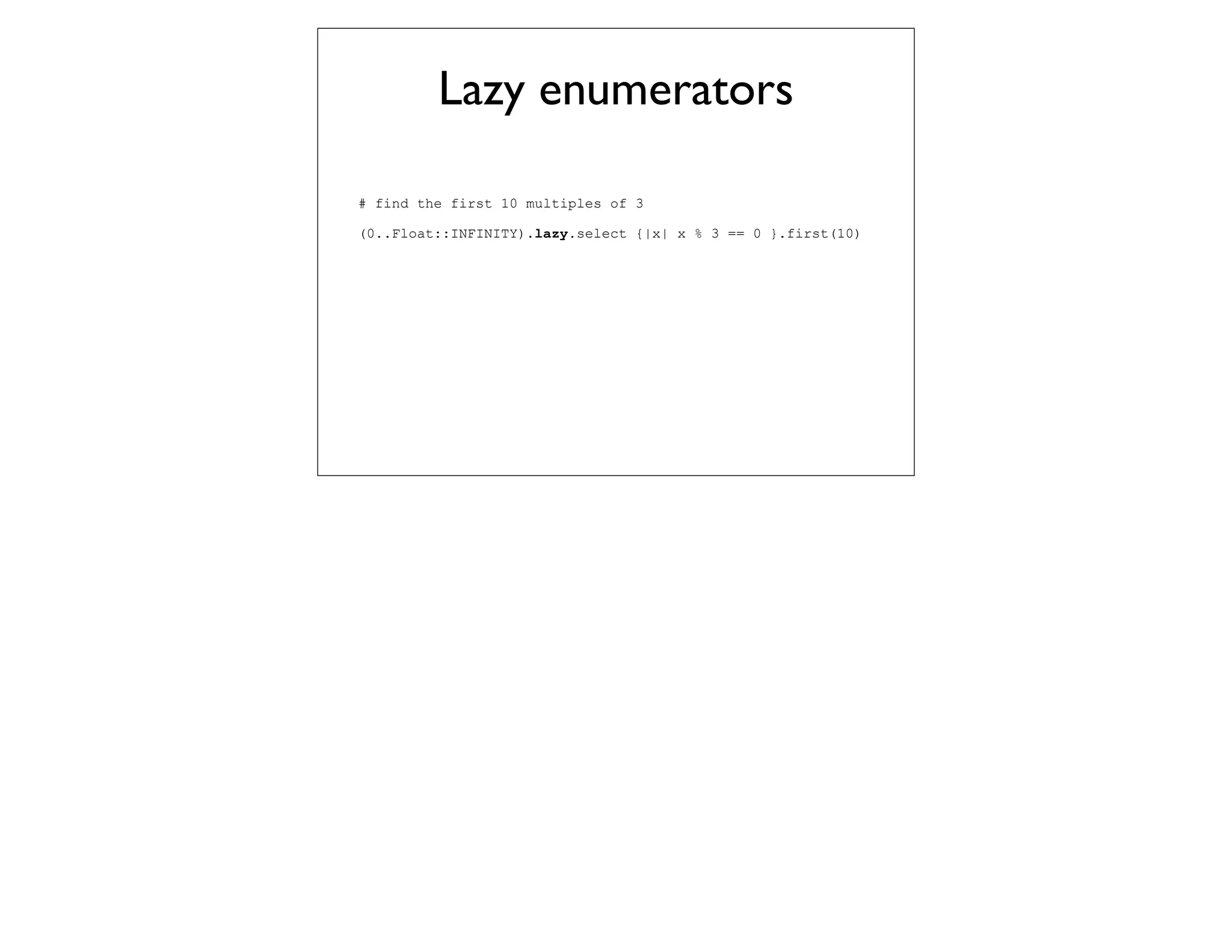 Lazy enumerators

# find the first 10 multiples of 3

(0..Float::INFINITY).lazy.select {|x| x % 3 == 0 }.first(10)
 
