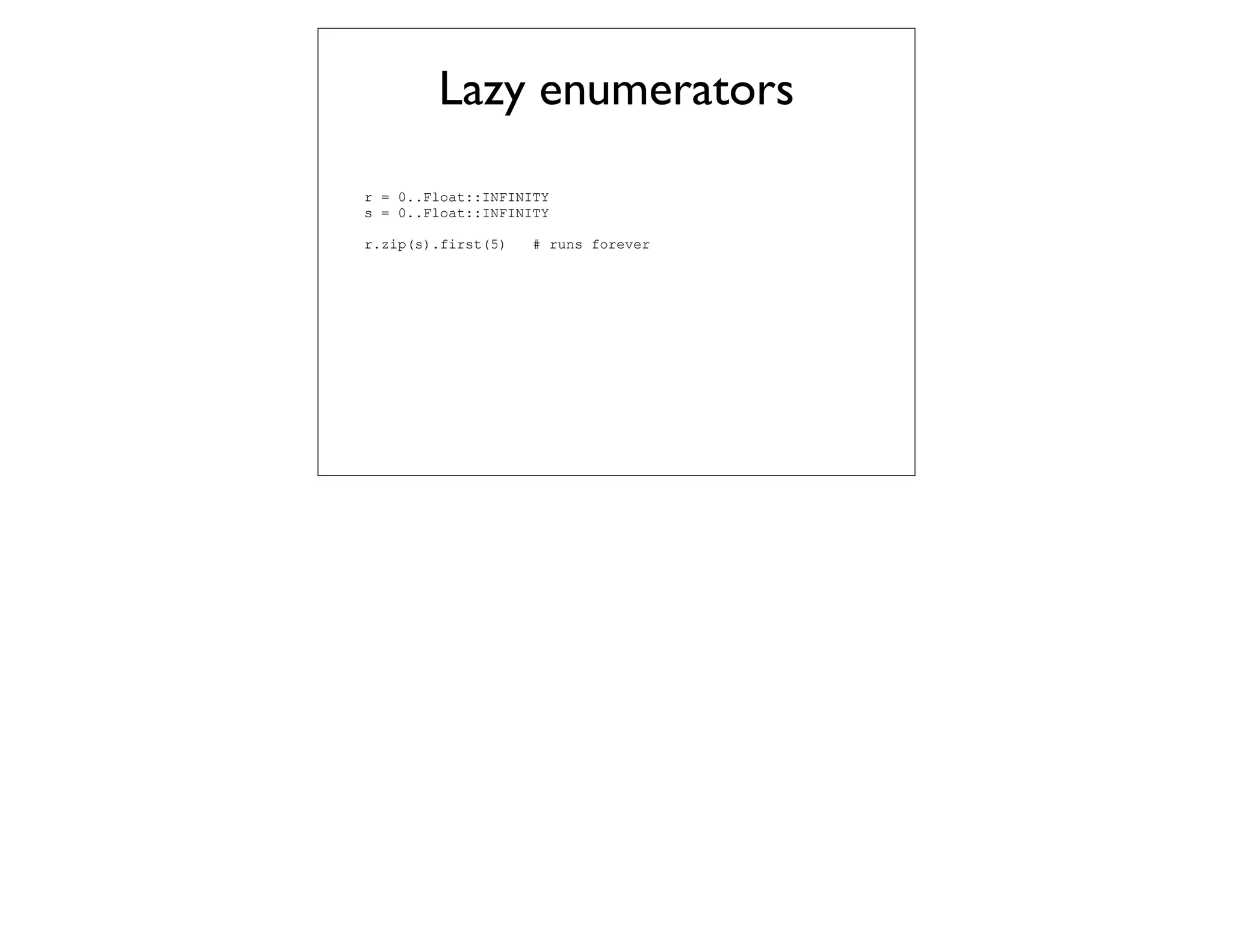 Lazy enumerators
r = 0..Float::INFINITY
s = 0..Float::INFINITY

r.zip(s).first(5)   # runs forever
 