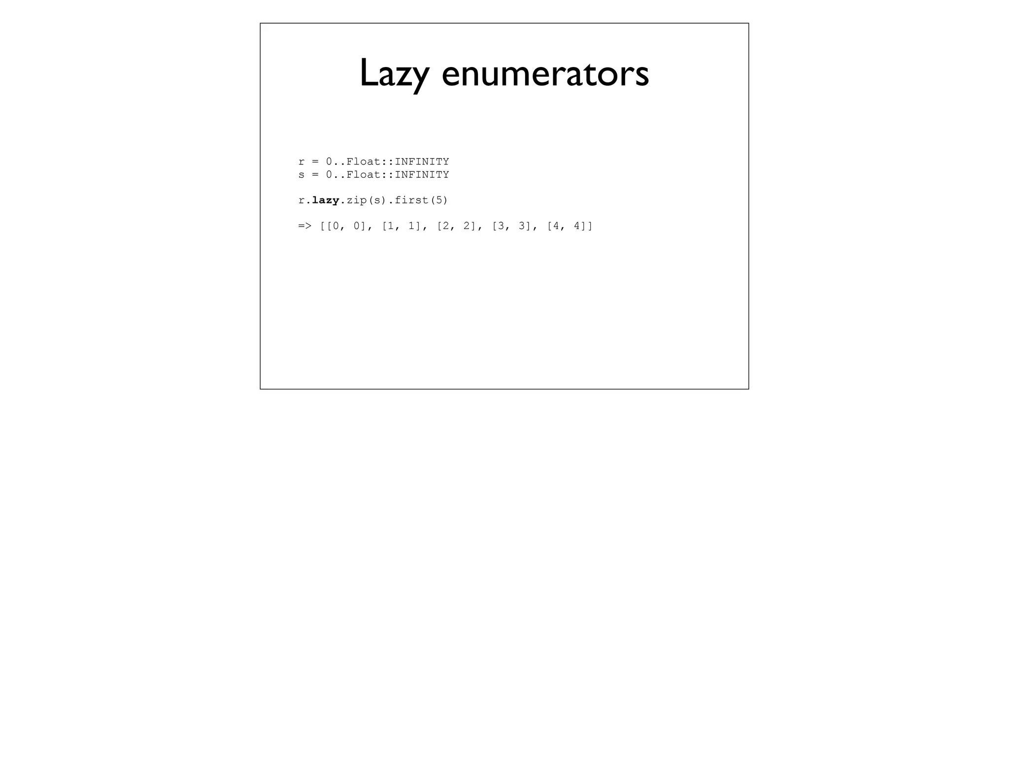 Lazy enumerators
r = 0..Float::INFINITY
s = 0..Float::INFINITY

r.lazy.zip(s).first(5)

=> [[0, 0], [1, 1], [2, 2], [3, 3], [4, 4]]
 