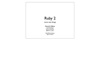 Ruby 2
some new things

 David A. Black
  Lead Developer
  Cyrus Innovation
  @david_a_black

 Ruby Blind meetup
   April 10, 2013
 