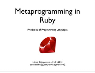 Metaprogramming in
Ruby
Nicola Calcavecchia - 24/04/2013
calcavecchia@{elet.polimi.it|gmail.com}
Principles of Programming Languages
1
 