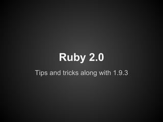 Ruby 2.0
Tips and tricks along with 1.9.3
 