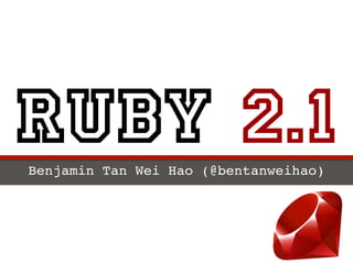 Ruby 2.1
Benjamin Tan Wei Hao (@bentanweihao)!

 