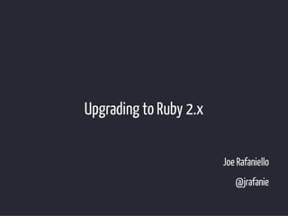 Upgrading to Ruby 2.x 
Joe Rafaniello 
@jrafanie 
 