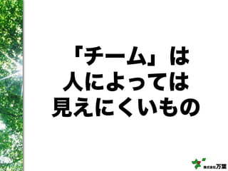 株式会社万葉
「チーム」は
人によっては
見えにくいもの
 