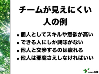 株式会社万葉
チームが見えにくい
人の例
•個人としてスキルや意欲が高い
•できる人にしか興味がない
•他人と交渉するのは疲れる
•他人は邪魔さえしなければいい
 
