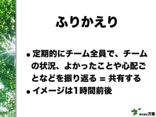 株式会社万葉
ふりかえり
•定期的にチーム全員で、チーム
の状況、よかったことや心配ご
となどを振り返る = 共有する
•イメージは1時間前後
 