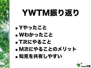 株式会社万葉
YWTM振り返り
•Yやったこと
•Wわかったこと
•T次にやること
•M次にやることのメリット
•知見を共有しやすい
 