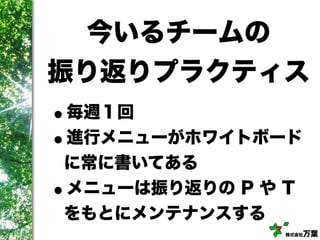 株式会社万葉
今いるチームの
振り返りプラクティス
•毎週１回
•進行メニューがホワイトボード
に常に書いてある
•メニューは振り返りの P や T
をもとにメンテナンスする
 