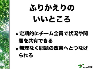 株式会社万葉
ふりかえりの
いいところ
•定期的にチーム全員で状況や問
題を共有できる
•無理なく問題の改善へとつなげ
られる
 