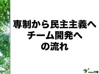 株式会社万葉
専制から民主主義へ
チーム開発へ
の流れ
 