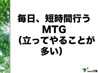 株式会社万葉
毎日、短時間行う
MTG
（立ってやることが
多い）
 